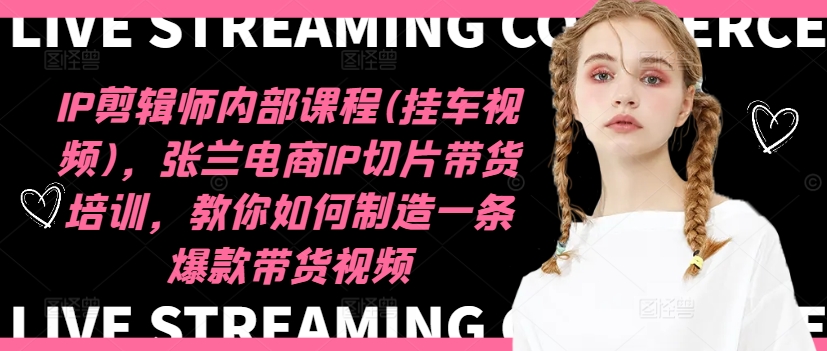 IP剪辑师内部课程(挂车视频),张兰电商IP切片带货培训,教你如何制造一条爆款带货视频-副业团