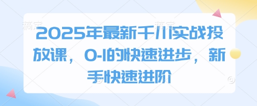 2025年最新千川实战投放课,0-1的快速进步,新手快速进阶-副业团