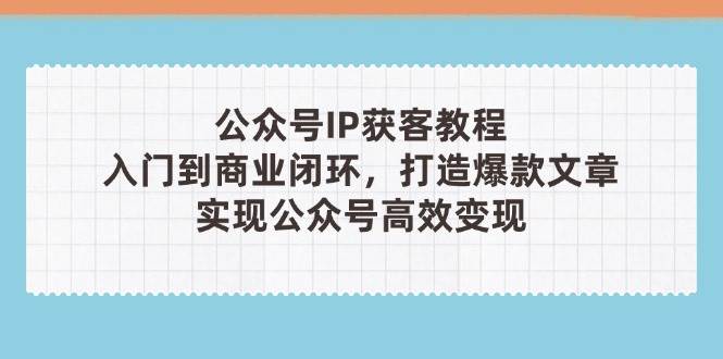 公众号IP获客教程(第3期),从入门到商业闭环,打造爆款文章,实现公众号高效变现-副业团