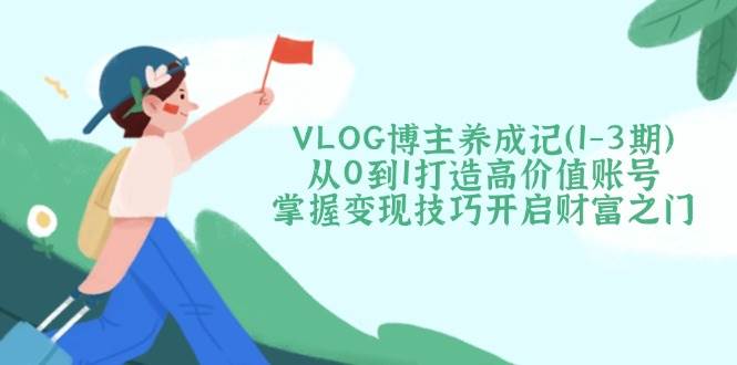 VLOG博主养成记(1-3期)从0到1打造高价值账号,掌握变现技巧开启财富之门-副业团