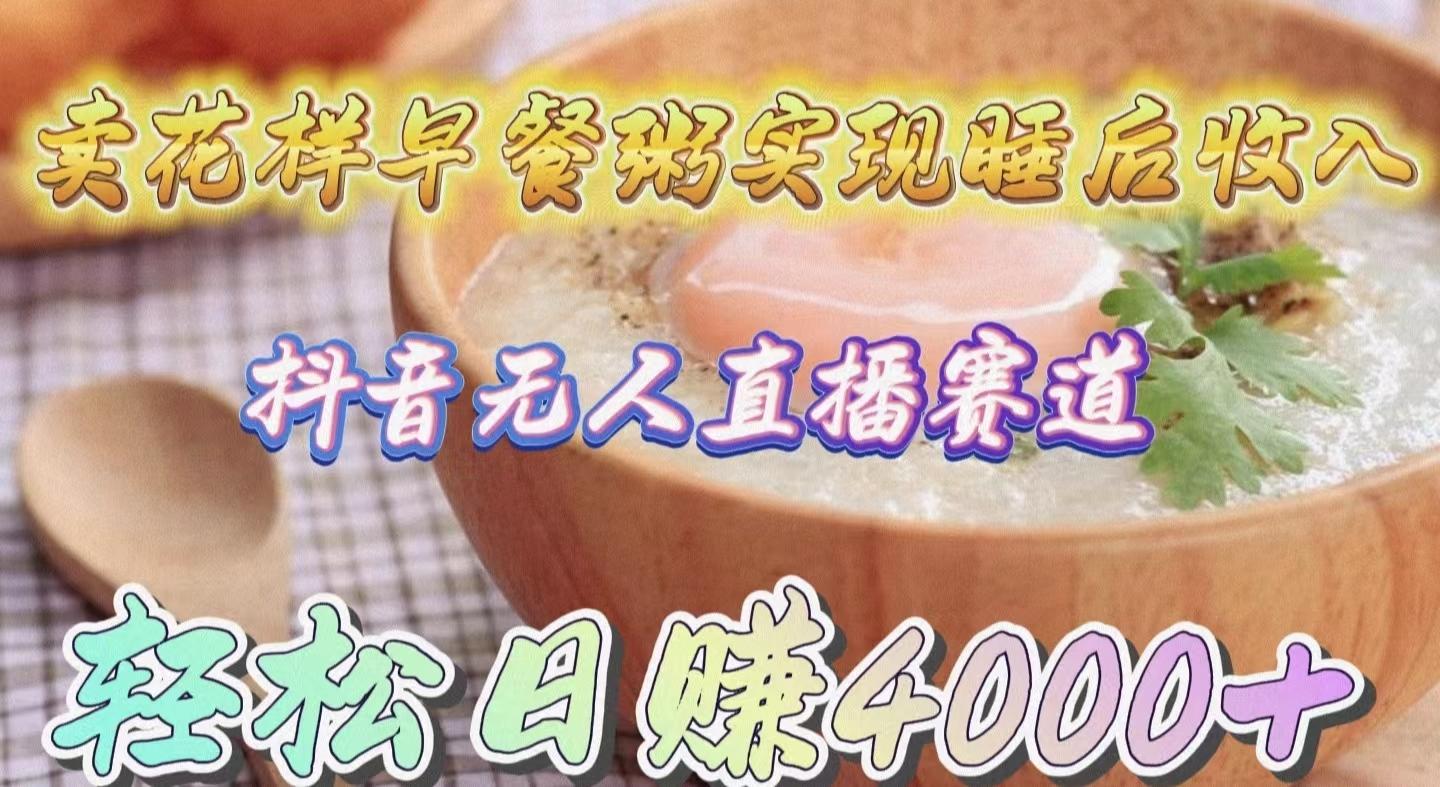 (9822期)卖花样早餐粥实现睡后收入!抖音无人直播新赛道,轻松日赚4000+-副业团