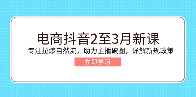 电商抖音2至3月新课:专注拉爆自然流,助力主播破圈,详解新规政策-副业团