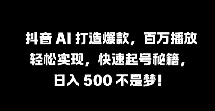 抖音 AI 打造爆款，百万播放轻松实现，快速起号秘籍【揭秘】-副业团