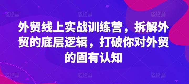 外贸线上实战训练营,拆解外贸的底层逻辑,打破你对外贸的固有认知-副业团