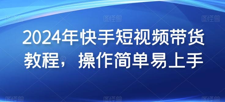 2024年快手短视频带货教程,操作简单易上手-副业团