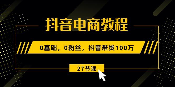 抖音电商教程:0基础,0粉丝,抖音带货100万(27节视频课-副业团