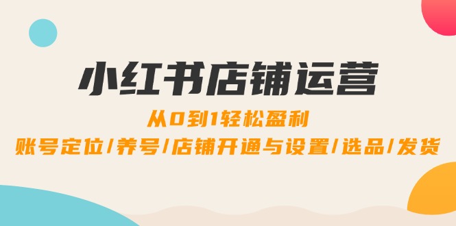 小红书店铺运营:0到1轻松盈利,账号定位/养号/店铺开通与设置/选品/发货-副业团