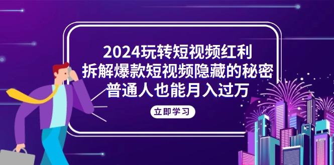 2024玩转短视频红利，拆解爆款短视频隐藏的秘密，普通人也能月入过万-副业团