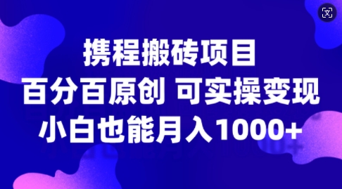 携程搬砖项目,百分百原创,可实操变现,新手小白月入1k+【揭秘】-副业团