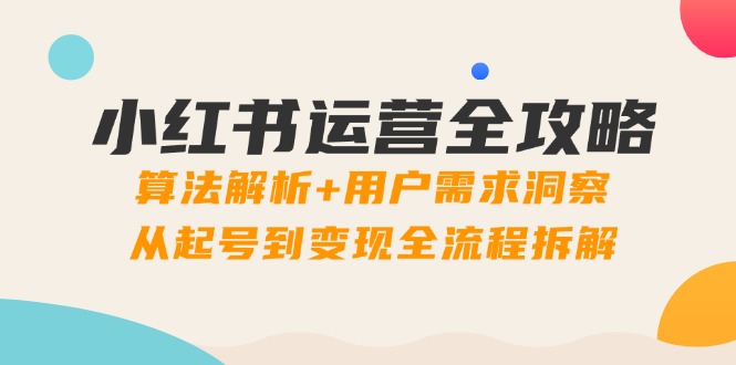 小红书运营全攻略:算法解析+用户需求洞察,从起号到变现全流程拆解-副业团