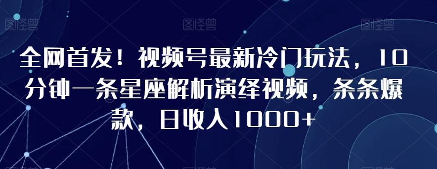 全网首发！视频号最新冷门玩法，10分钟一条星座解析演绎视频，条条爆款，日收入1000+【揭秘】-副业团