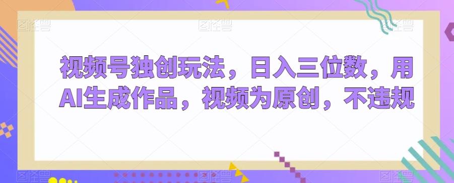 视频号独创玩法,日入三位数,用AI生成作品,视频为原创,不违规-副业团