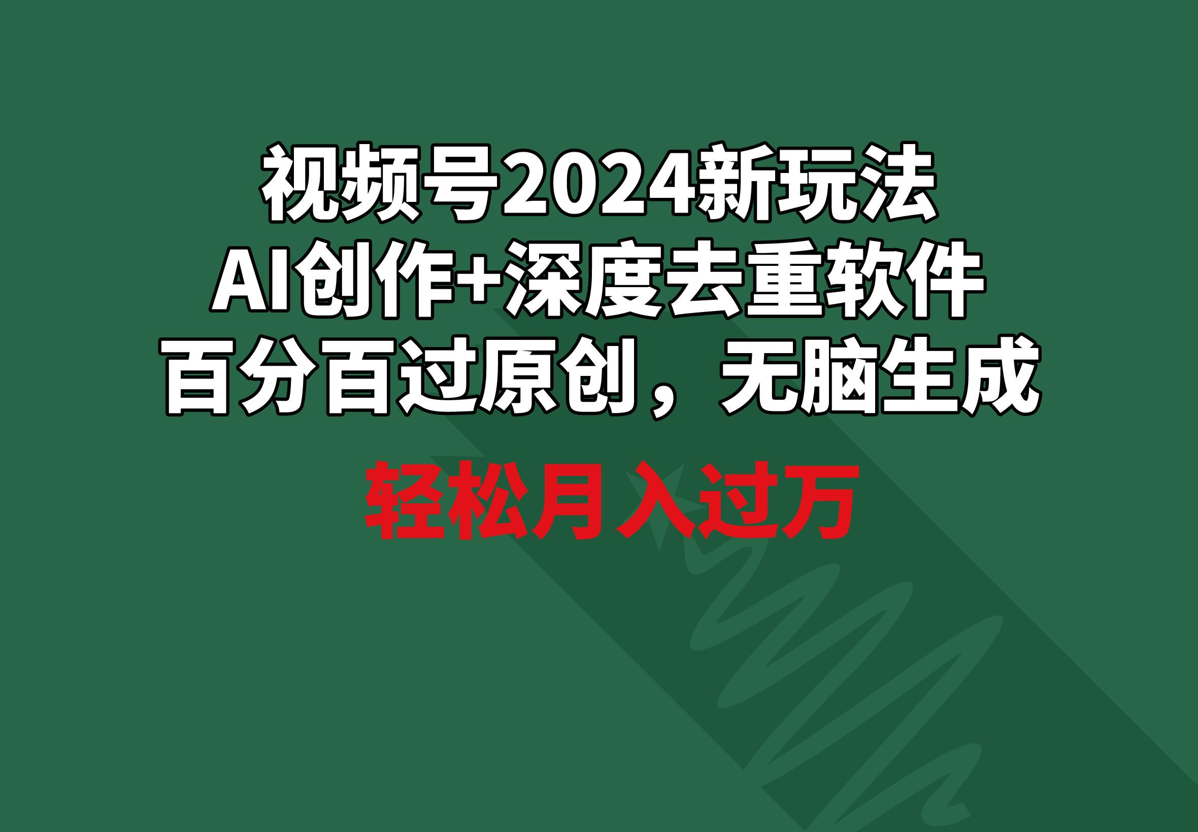 视频号2024新玩法，AI创作+深度去重软件 百分百过原创，无脑生成，月入过万-副业团
