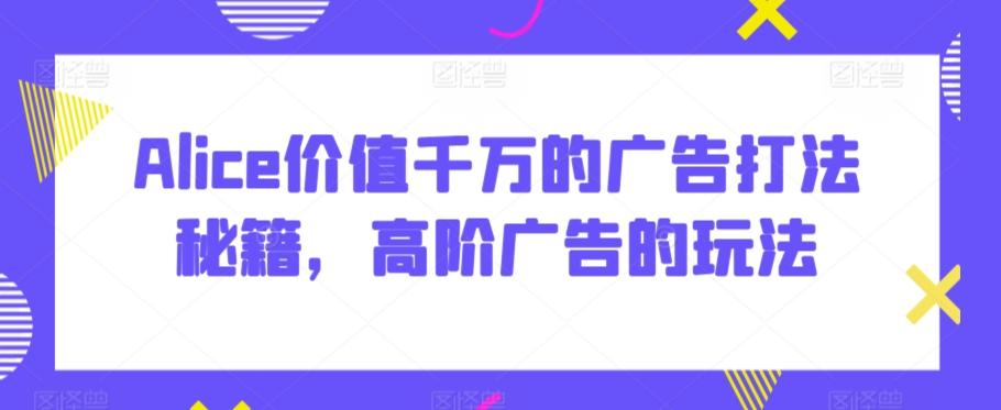 Alice价值千万的广告打法秘籍,高阶广告的玩法-副业团