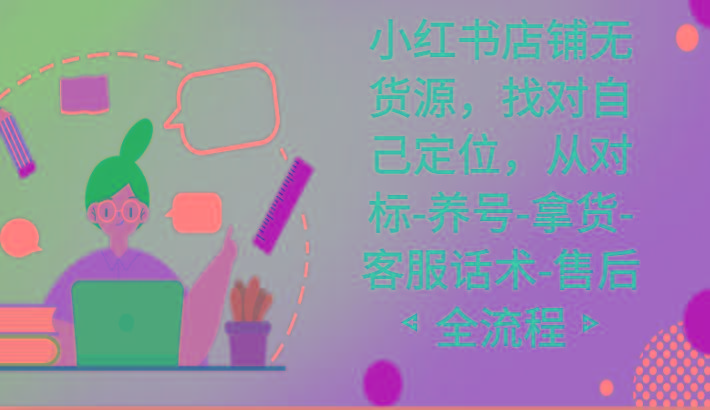 小红书店铺无货源课程，找对自己定位，从对标-养号-拿货-客服话术-售后全流程-副业团