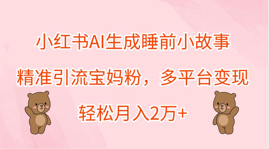 小红书AI生成睡前小故事,精准引流宝妈粉,多平台变现,轻松月入2万+-副业团