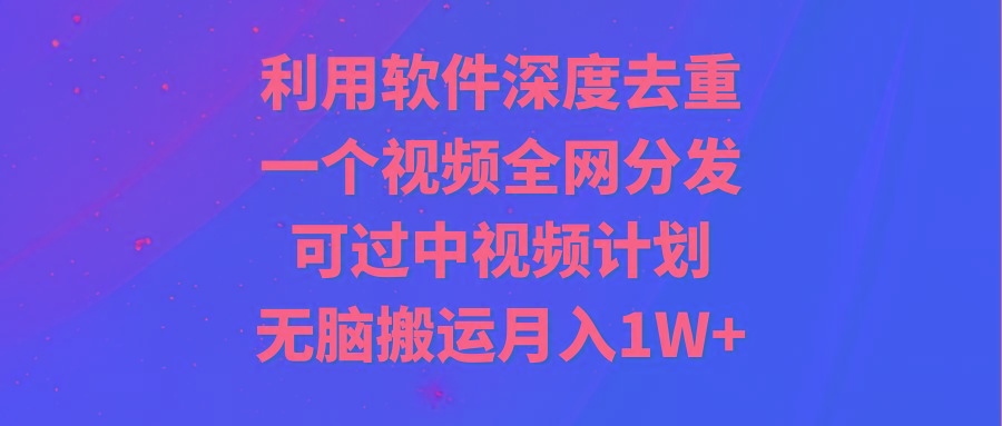 利用软件深度去重,一个视频全网分发,可过中视频计划,无脑搬运月入1W+-副业团
