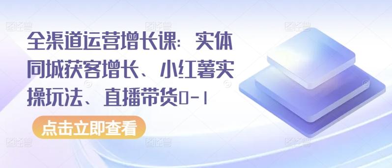 全渠道运营增长课:实体同城获客增长、小红薯实操玩法、直播带货0-1-副业团