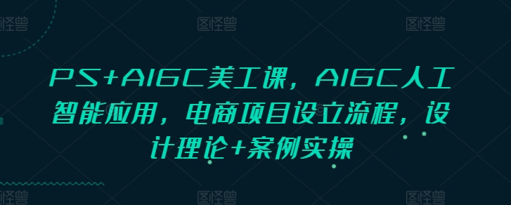 PS+AIGC美工课,AIGC人工智能应用,电商项目设立流程,设计理论+案例实操-副业团