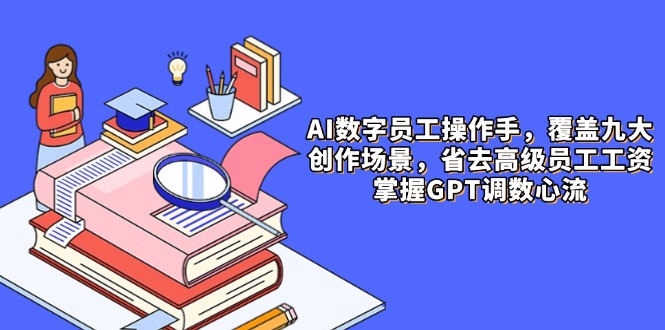 AI数字员工操作手,9大场景内容创作,省去高级员工工资,掌握GPT调数心流-副业团