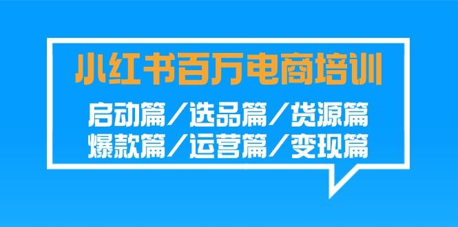 小红书百万电商培训班:启动篇/选品篇/货源篇/爆款篇/运营篇/变现篇-副业团