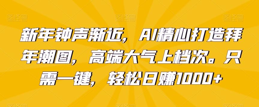 新年钟声渐近，AI精心打造拜年潮图，高端大气上档次。只需一键，轻松日赚1000+【揭秘】-副业团