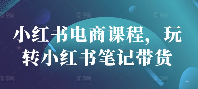 小红书电商课程,玩转小红书笔记带货-副业团