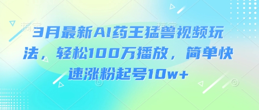 3月最新AI药王猛兽视频玩法，轻松100W播放，简单快速涨粉起号10w+-副业团