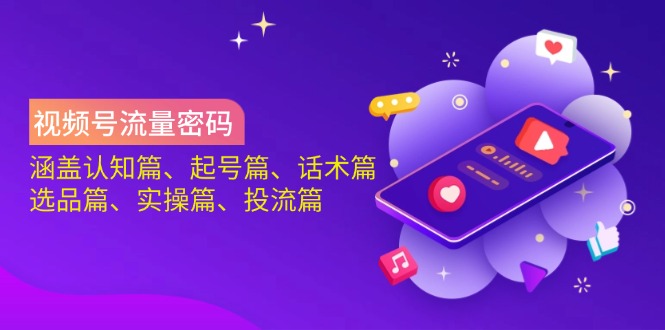 视频号流量密码:涵盖认知篇、起号篇、话术篇、选品篇、实操篇、投流篇-副业团