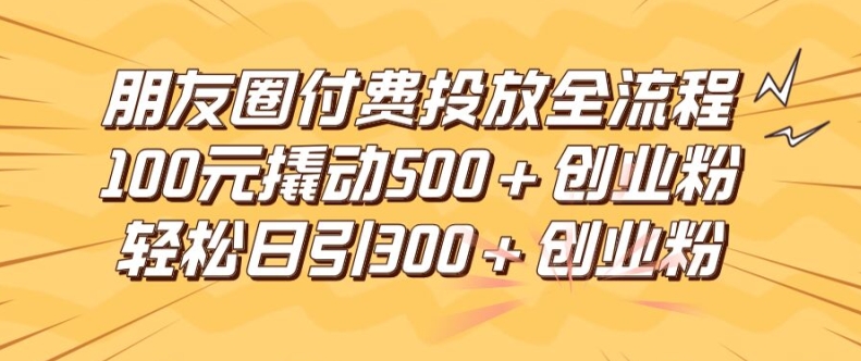 朋友圈高效付费投放全流程,100元撬动500+创业粉,日引流300加精准创业粉【揭秘】-副业团