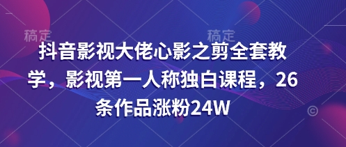 抖音影视大佬心影之剪全套教学,影视第一人称独白课程,26条作品涨粉24W-副业团