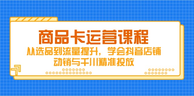 商品卡运营课程,从选品到流量提升,学会抖音店铺动销与千川精准投放-副业团