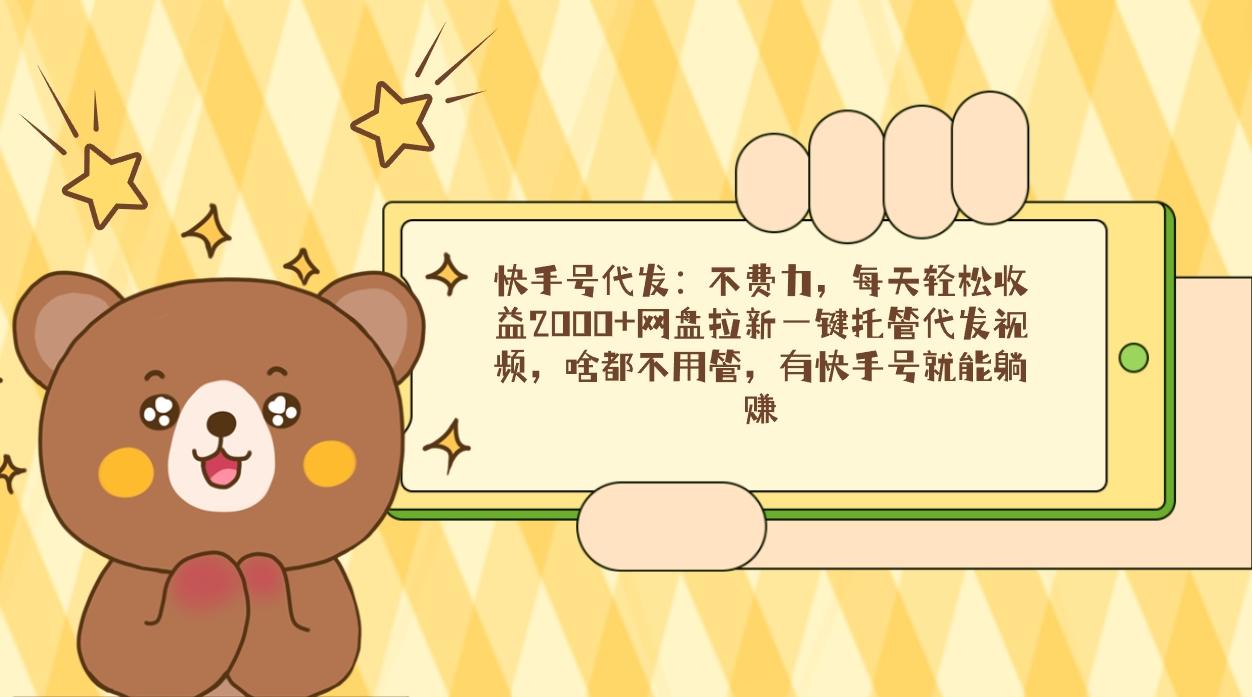 快手号代发：不费力，每天轻松收益2000+网盘拉新一键托管代发视频，啥都…-副业团