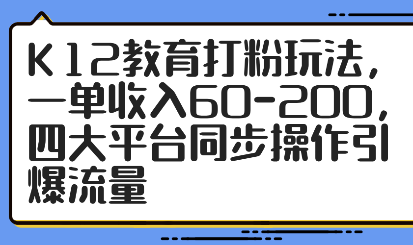 K12教育打粉玩法,一单收入60-200,四大平台同步操作引爆流量-副业团