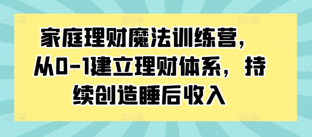 家庭理财魔法训练营，从0-1建立理财体系，持续创造睡后收入-副业团