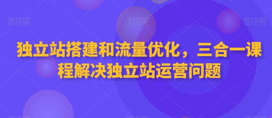 独立站搭建和流量优化，三合一课程解决独立站运营问题-副业团