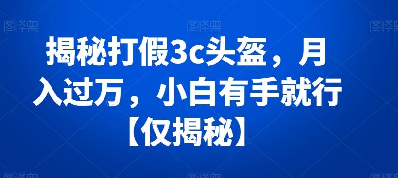 揭秘打假3c头盔,月入过万,小白有手就行【仅揭秘】-副业团