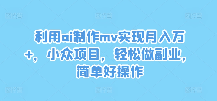 利用ai制作mv实现月入万+，小众项目，轻松做副业，简单好操作【揭秘】-副业团