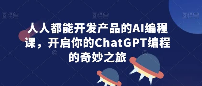 人人都能开发产品的AI编程课,开启你的ChatGPT编程的奇妙之旅-副业团