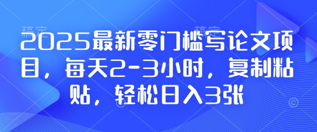 2025最新零门槛写论文项目,每天2-3小时,复制粘贴,轻松日入3张,附详细资料教程【揭秘】-副业团