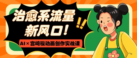 治愈系流量新风口,AI+宫崎骏动画创作实战课,从0到1打造爆款视频-副业团