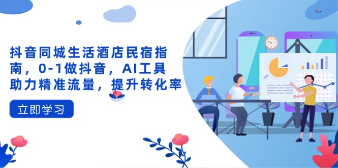 抖音同城生活酒店民宿指南，0-1做抖音，AI工具助力精准流量，提升转化率-副业团