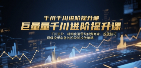 巨量千川进阶提升课，千川进阶、精细化运营纯付费商家、投放技巧、顶级投手必备的阶段性投放策略-副业团
