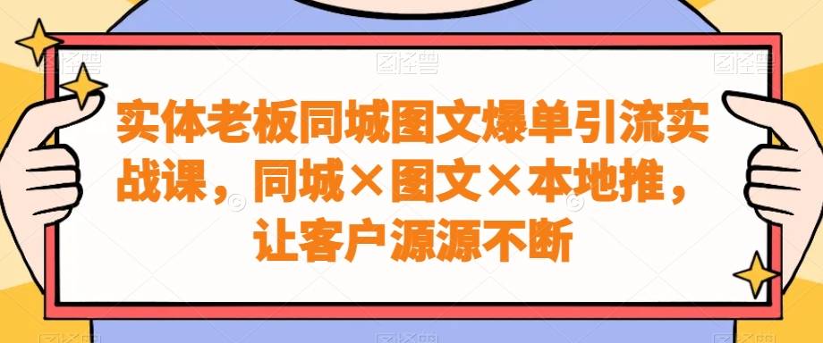 实体老板同城图文爆单引流实战课,同城×图文×本地推,让客户源源不断-副业团