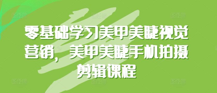 零基础学习美甲美睫视觉营销,美甲美睫手机拍摄剪辑课程-副业团