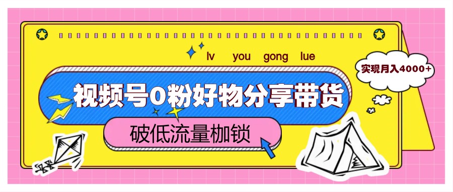 视频号0粉好物分享带货,突破低流量枷锁,实现月入4000+-副业团