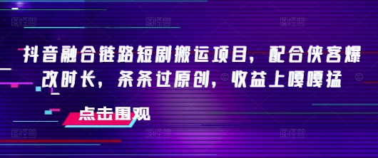 抖音融合链路短剧搬运项目,配合侠客爆改时长,条条过原创,收益嘎嘎猛