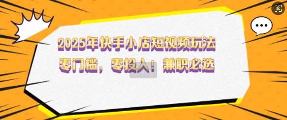 2025年快手小店短视频玩法,零门槛,零投入,兼职必选【揭秘】-副业团