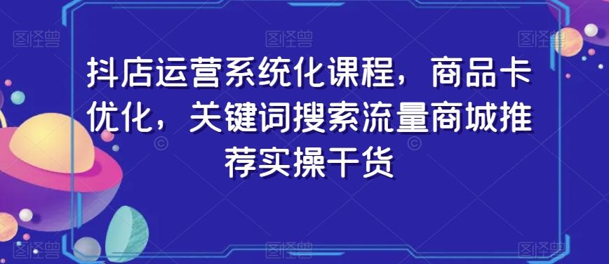 抖店运营系统化课程,商品卡优化,关键词搜索流量商城推荐实操干货-副业团
