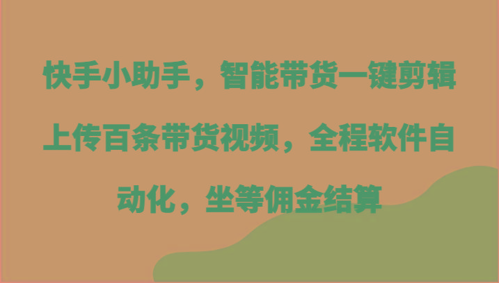 快手小助手,智能带货一键剪辑上传百条带货视频,全程软件自动化,坐等佣金结算-副业团